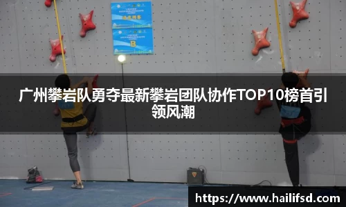广州攀岩队勇夺最新攀岩团队协作TOP10榜首引领风潮