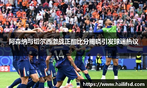 阿森纳与切尔西激战正酣比分揭晓引发球迷热议